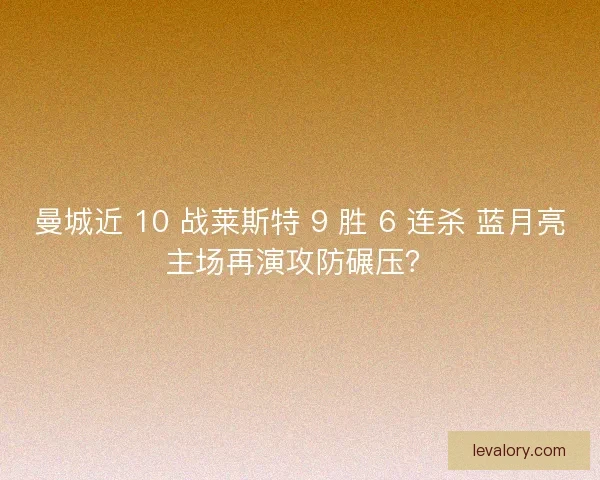 曼城近 10 战莱斯特 9 胜 6 连杀 蓝月亮主场再演攻防碾压？