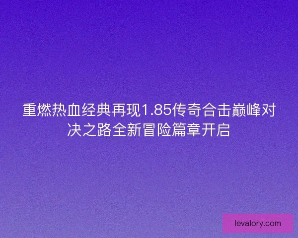 重燃热血经典再现1.85传奇合击巅峰对决之路全新冒险篇章开启