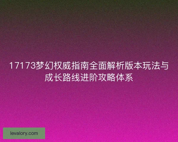 17173梦幻权威指南全面解析版本玩法与成长路线进阶攻略体系