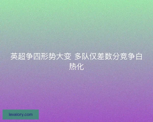 英超争四形势大变 多队仅差数分竞争白热化