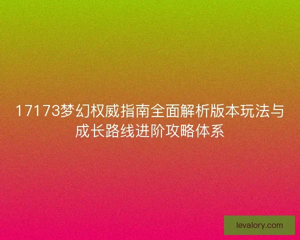 17173梦幻权威指南全面解析版本玩法与成长路线进阶攻略体系