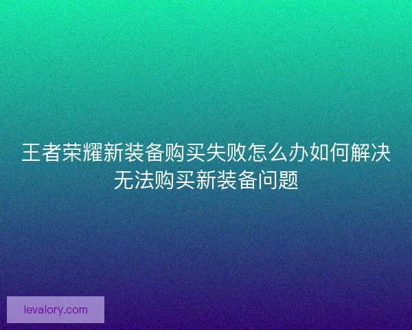王者荣耀新装备购买失败怎么办如何解决无法购买新装备问题