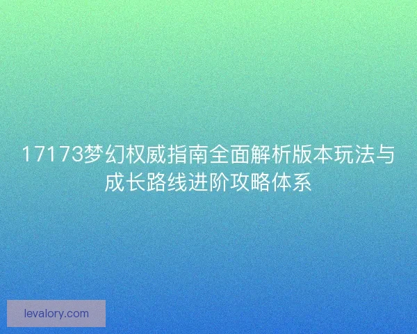 17173梦幻权威指南全面解析版本玩法与成长路线进阶攻略体系