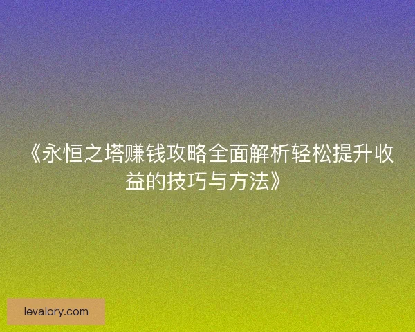 《永恒之塔赚钱攻略全面解析轻松提升收益的技巧与方法》
