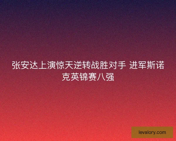 张安达上演惊天逆转战胜对手 进军斯诺克英锦赛八强