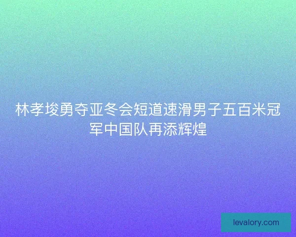林孝埈勇夺亚冬会短道速滑男子五百米冠军中国队再添辉煌