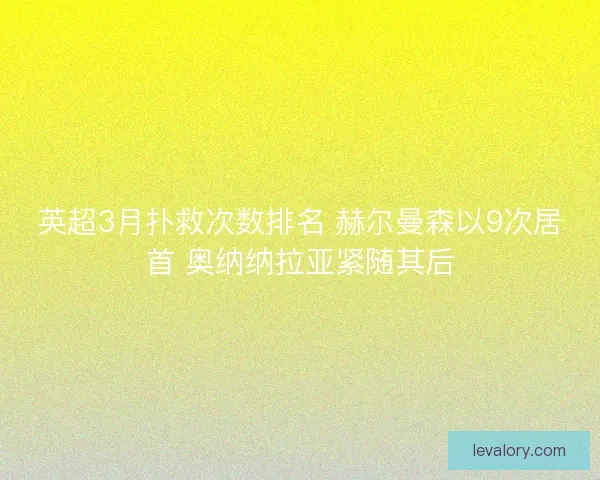 英超3月扑救次数排名 赫尔曼森以9次居首 奥纳纳拉亚紧随其后