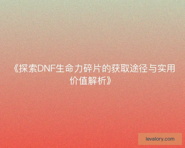 《探索DNF生命力碎片的获取途径与实用价值解析》