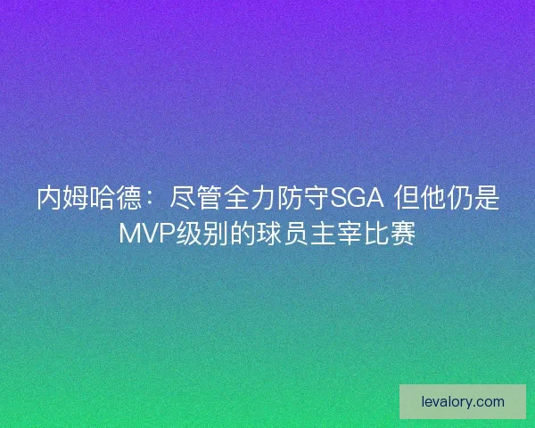 内姆哈德：尽管全力防守SGA 但他仍是MVP级别的球员主宰比赛