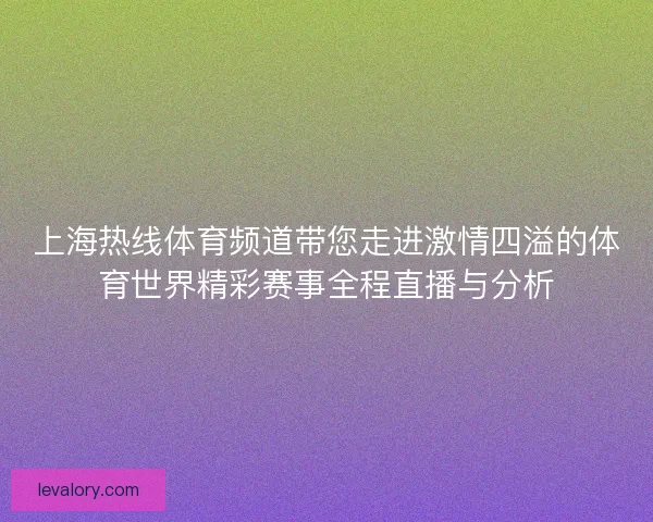 上海热线体育频道带您走进激情四溢的体育世界精彩赛事全程直播与分析