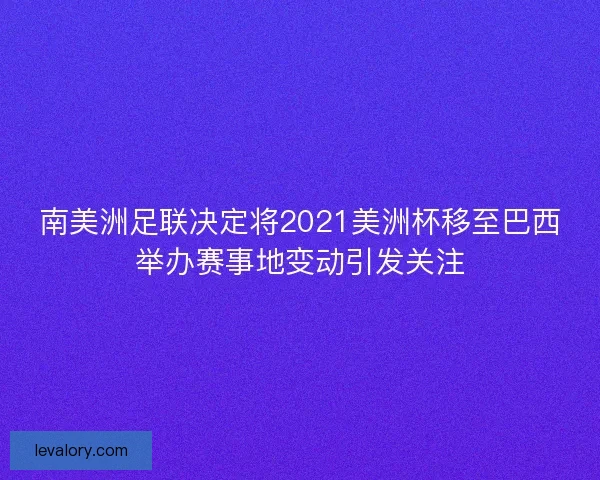 南美洲足联决定将2021美洲杯移至巴西举办赛事地变动引发关注