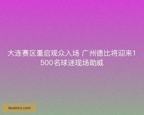 大连赛区重启观众入场 广州德比将迎来1500名球迷现场助威