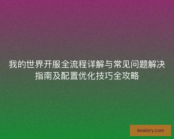 我的世界开服全流程详解与常见问题解决指南及配置优化技巧全攻略