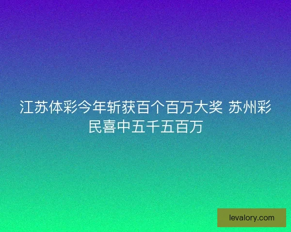 江苏体彩今年斩获百个百万大奖 苏州彩民喜中五千五百万